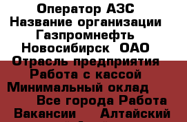 Оператор АЗС › Название организации ­ Газпромнефть - Новосибирск, ОАО › Отрасль предприятия ­ Работа с кассой › Минимальный оклад ­ 19 000 - Все города Работа » Вакансии   . Алтайский край,Алейск г.